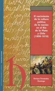 Enrique Fernandez Domingo - El nacimiento de la cultura politica de la nacion en el Rio de la Plata y Chile (1808-1818).